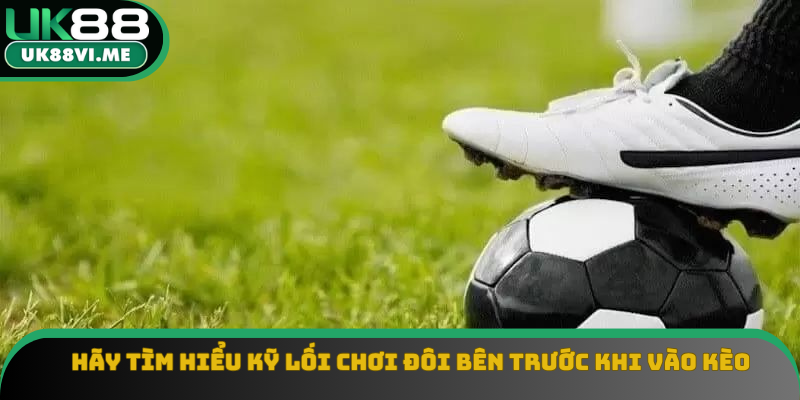 Hãy tìm hiểu kỹ lối chơi đôi bên trước khi vào kèo Hãy tìm hiểu kỹ lối chơi đôi bên trước khi vào kèo